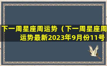 下一周星座周运势（下一周星座周运势最新2023年9月份11号到18号周运势 🐛 ）